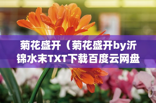 菊花盛开（菊花盛开by沂锦水末TXT下载百度云网盘）