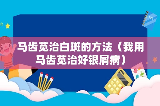 马齿苋治白斑的方法（我用马齿苋治好银屑病）