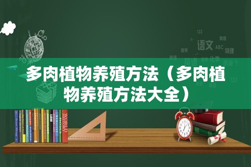 多肉植物养殖方法（多肉植物养殖方法大全）