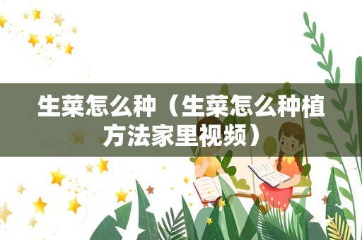 生菜怎么种（生菜怎么种植方法家里视频）