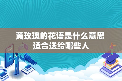 黄玫瑰的花语是什么意思 适合送给哪些人