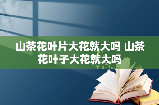 山茶花叶片大花就大吗 山茶花叶子大花就大吗