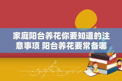 家庭阳台养花你要知道的注意事项 阳台养花要常备哪些药