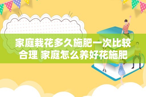 家庭栽花多久施肥一次比较合理 家庭怎么养好花施肥的方法有哪些