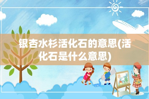 银杏水杉活化石的意思(活化石是什么意思)