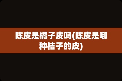 陈皮是橘子皮吗(陈皮是哪种桔子的皮)