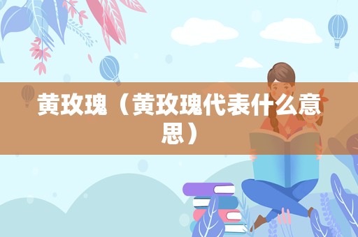 黄玫瑰（黄玫瑰代表什么意思）