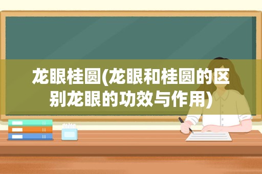 龙眼桂圆(龙眼和桂圆的区别龙眼的功效与作用)