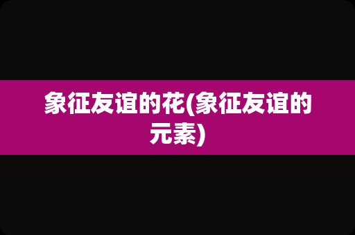 象征友谊的花(象征友谊的元素)