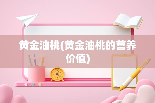 黄金油桃(黄金油桃的营养价值)