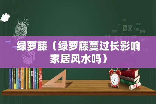 绿萝藤（绿萝藤蔓过长影响家居风水吗）