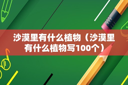 沙漠里有什么植物（沙漠里有什么植物写100个）