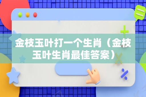 金枝玉叶打一个生肖（金枝玉叶生肖最佳答案）