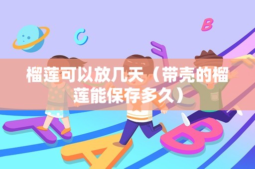 榴莲可以放几天（带壳的榴莲能保存多久）