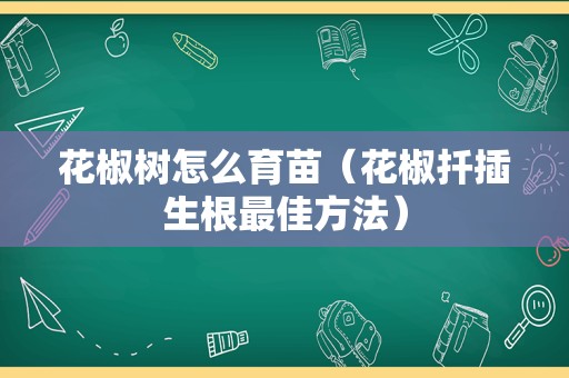 花椒树怎么育苗（花椒扦插生根最佳方法）