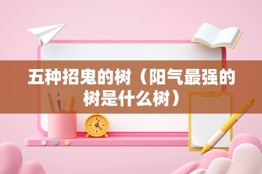 五种招鬼的树（阳气最强的树是什么树）