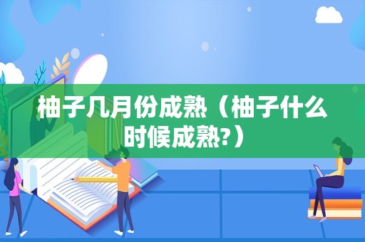 柚子几月份成熟（柚子什么时候成熟?）