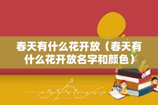 春天有什么花开放（春天有什么花开放名字和颜色）