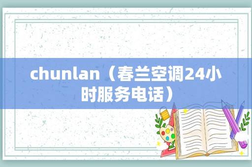 chunlan（春兰空调24小时服务电话）