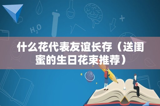 什么花代表友谊长存（送闺蜜的生日花束推荐）